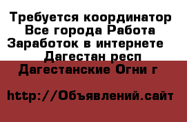 Требуется координатор - Все города Работа » Заработок в интернете   . Дагестан респ.,Дагестанские Огни г.